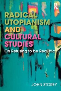 Radical Utopianism and Cultural Studies: On Refusing to be Realistic 1st Edition by John Storey
